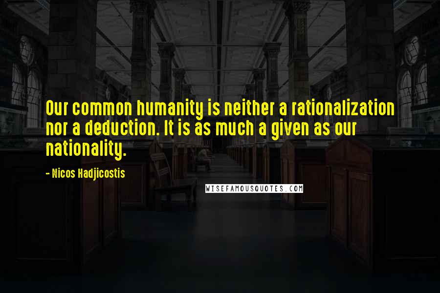 Nicos Hadjicostis Quotes: Our common humanity is neither a rationalization nor a deduction. It is as much a given as our nationality.