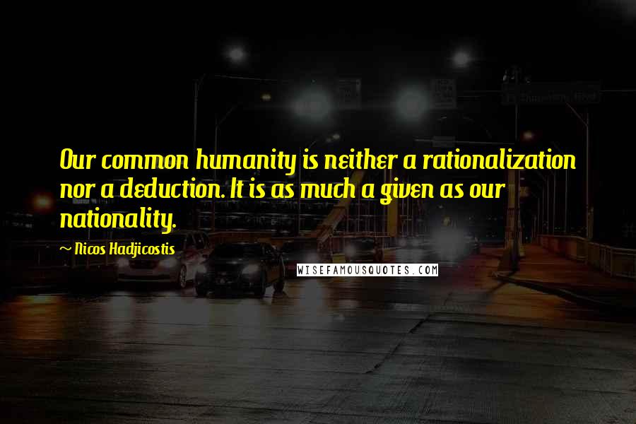 Nicos Hadjicostis Quotes: Our common humanity is neither a rationalization nor a deduction. It is as much a given as our nationality.