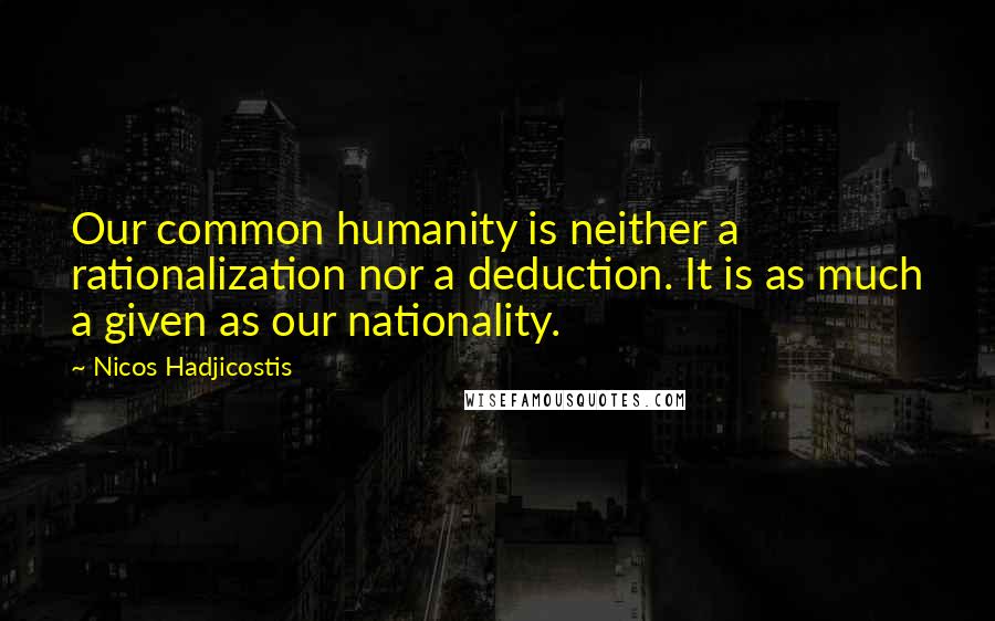 Nicos Hadjicostis Quotes: Our common humanity is neither a rationalization nor a deduction. It is as much a given as our nationality.