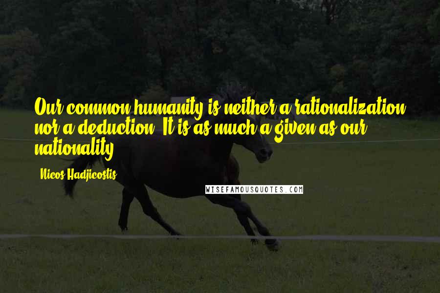 Nicos Hadjicostis Quotes: Our common humanity is neither a rationalization nor a deduction. It is as much a given as our nationality.