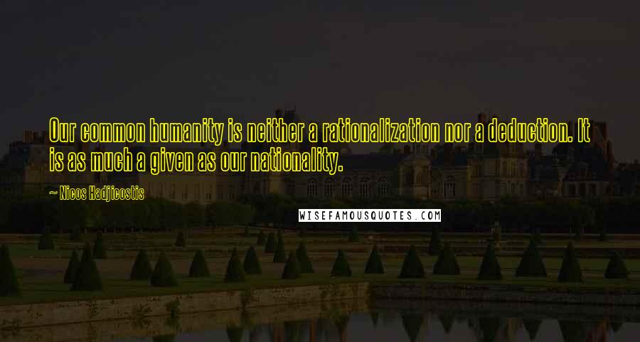 Nicos Hadjicostis Quotes: Our common humanity is neither a rationalization nor a deduction. It is as much a given as our nationality.