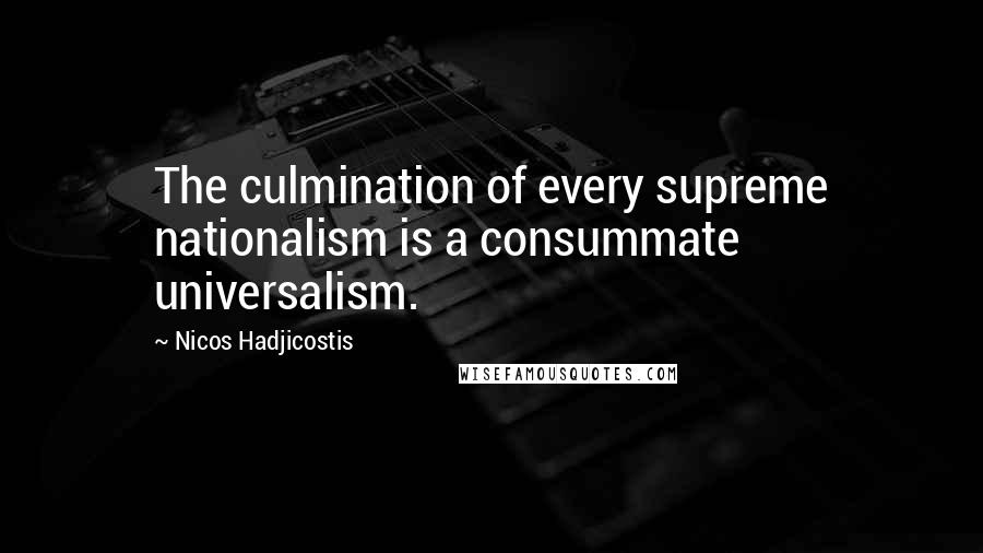 Nicos Hadjicostis Quotes: The culmination of every supreme nationalism is a consummate universalism.