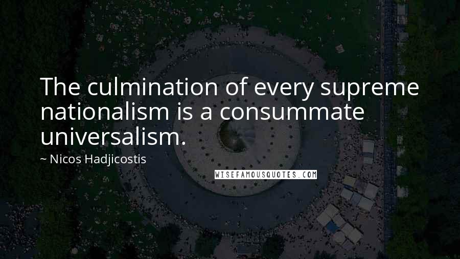 Nicos Hadjicostis Quotes: The culmination of every supreme nationalism is a consummate universalism.