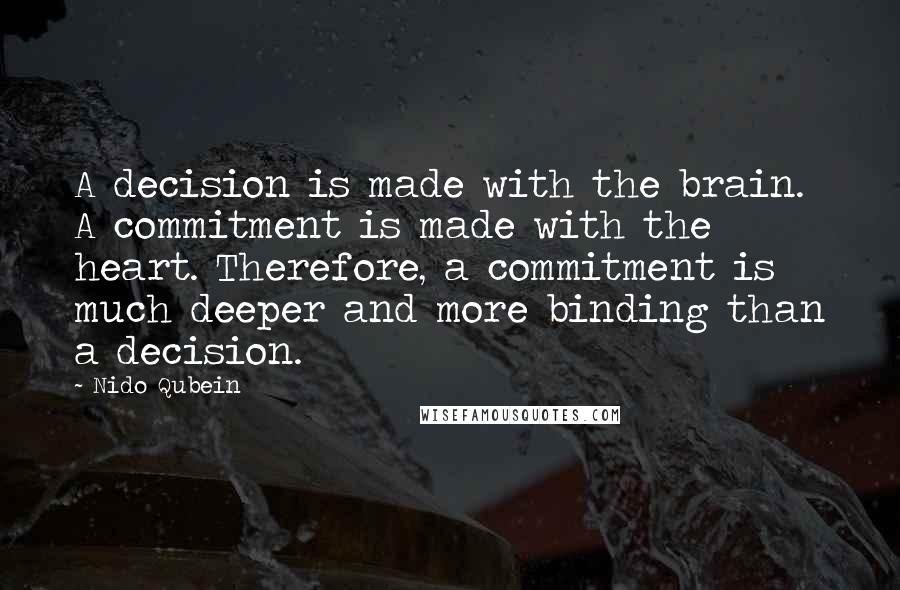 Nido Qubein Quotes: A decision is made with the brain. A commitment is made with the heart. Therefore, a commitment is much deeper and more binding than a decision.