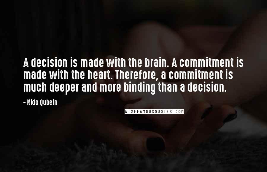 Nido Qubein Quotes: A decision is made with the brain. A commitment is made with the heart. Therefore, a commitment is much deeper and more binding than a decision.