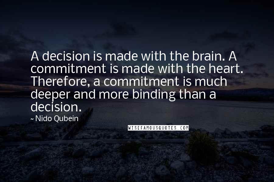 Nido Qubein Quotes: A decision is made with the brain. A commitment is made with the heart. Therefore, a commitment is much deeper and more binding than a decision.