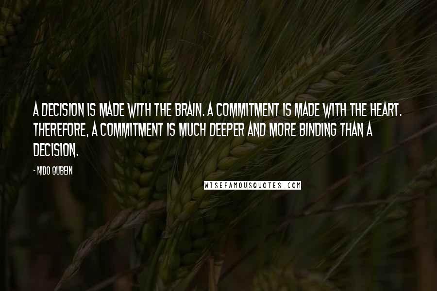 Nido Qubein Quotes: A decision is made with the brain. A commitment is made with the heart. Therefore, a commitment is much deeper and more binding than a decision.