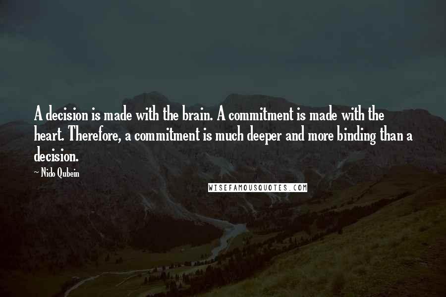 Nido Qubein Quotes: A decision is made with the brain. A commitment is made with the heart. Therefore, a commitment is much deeper and more binding than a decision.