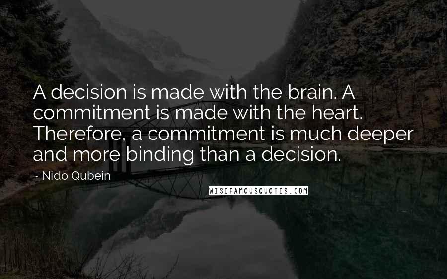 Nido Qubein Quotes: A decision is made with the brain. A commitment is made with the heart. Therefore, a commitment is much deeper and more binding than a decision.