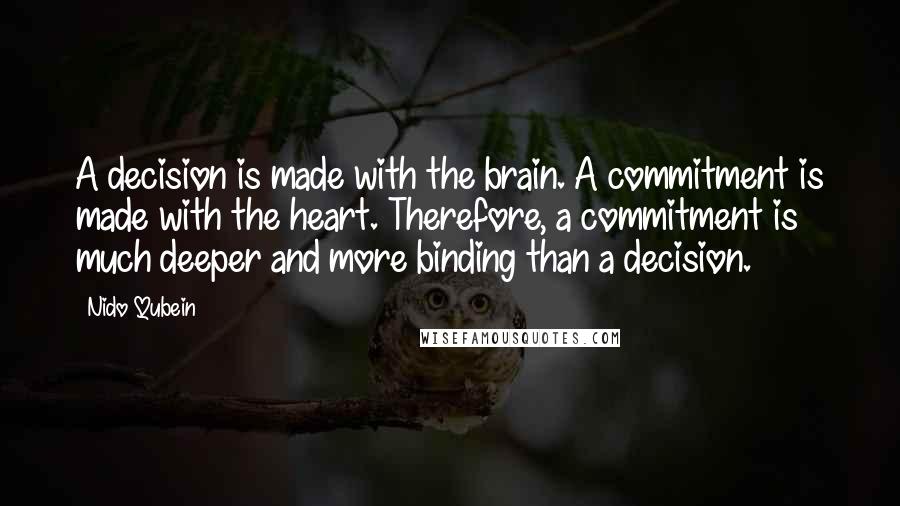 Nido Qubein Quotes: A decision is made with the brain. A commitment is made with the heart. Therefore, a commitment is much deeper and more binding than a decision.