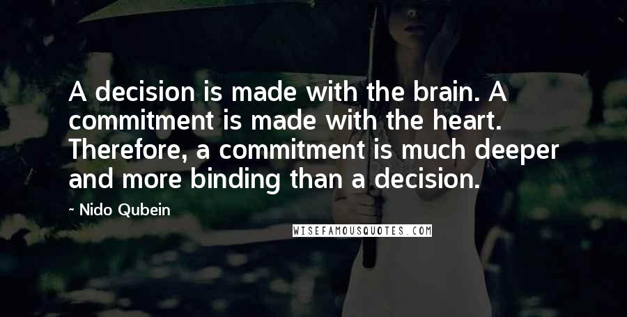 Nido Qubein Quotes: A decision is made with the brain. A commitment is made with the heart. Therefore, a commitment is much deeper and more binding than a decision.