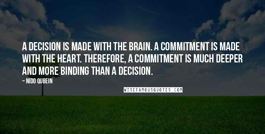 Nido Qubein Quotes: A decision is made with the brain. A commitment is made with the heart. Therefore, a commitment is much deeper and more binding than a decision.