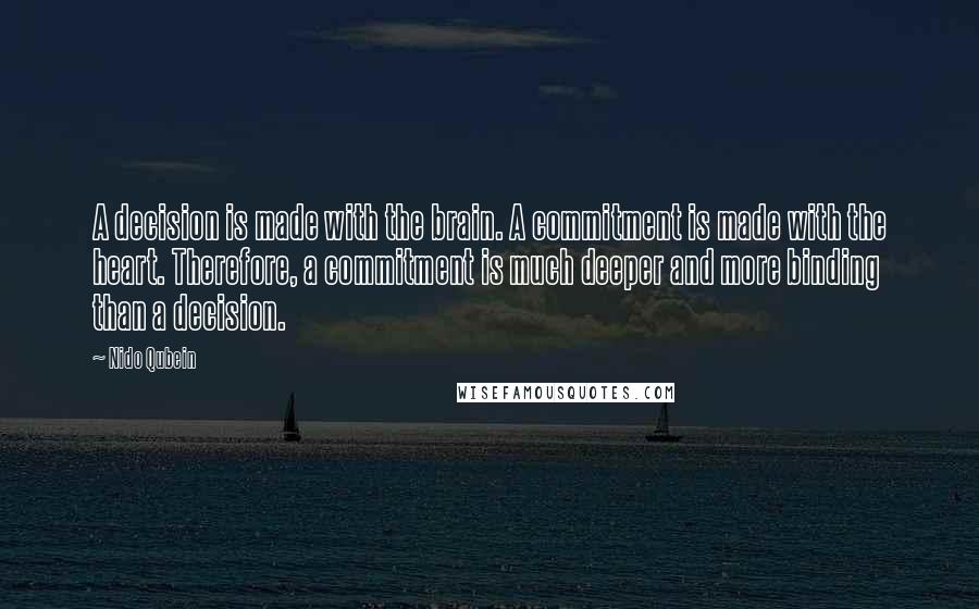 Nido Qubein Quotes: A decision is made with the brain. A commitment is made with the heart. Therefore, a commitment is much deeper and more binding than a decision.