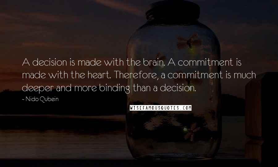 Nido Qubein Quotes: A decision is made with the brain. A commitment is made with the heart. Therefore, a commitment is much deeper and more binding than a decision.