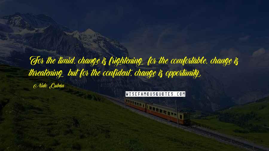 Nido Qubein Quotes: For the timid, change is frightening; for the comfortable, change is threatening; but for the confident, change is opportunity.