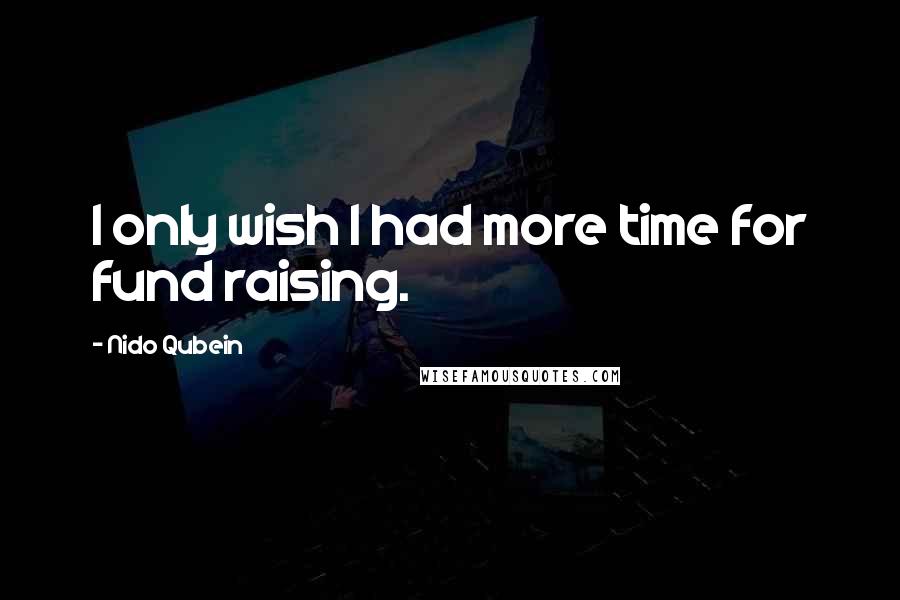 Nido Qubein Quotes: I only wish I had more time for fund raising.