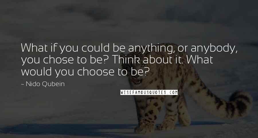 Nido Qubein Quotes: What if you could be anything, or anybody, you chose to be? Think about it. What would you choose to be?