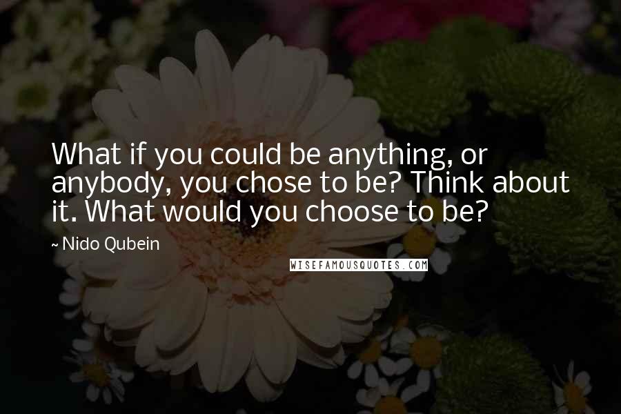 Nido Qubein Quotes: What if you could be anything, or anybody, you chose to be? Think about it. What would you choose to be?