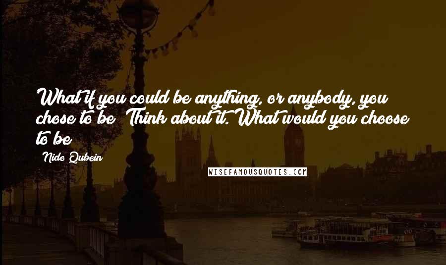 Nido Qubein Quotes: What if you could be anything, or anybody, you chose to be? Think about it. What would you choose to be?