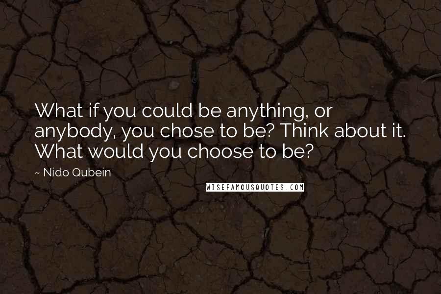 Nido Qubein Quotes: What if you could be anything, or anybody, you chose to be? Think about it. What would you choose to be?