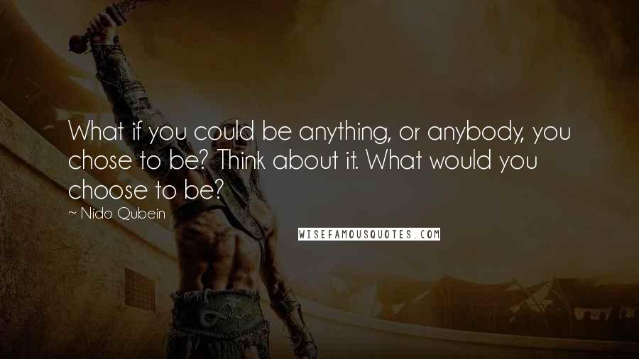 Nido Qubein Quotes: What if you could be anything, or anybody, you chose to be? Think about it. What would you choose to be?