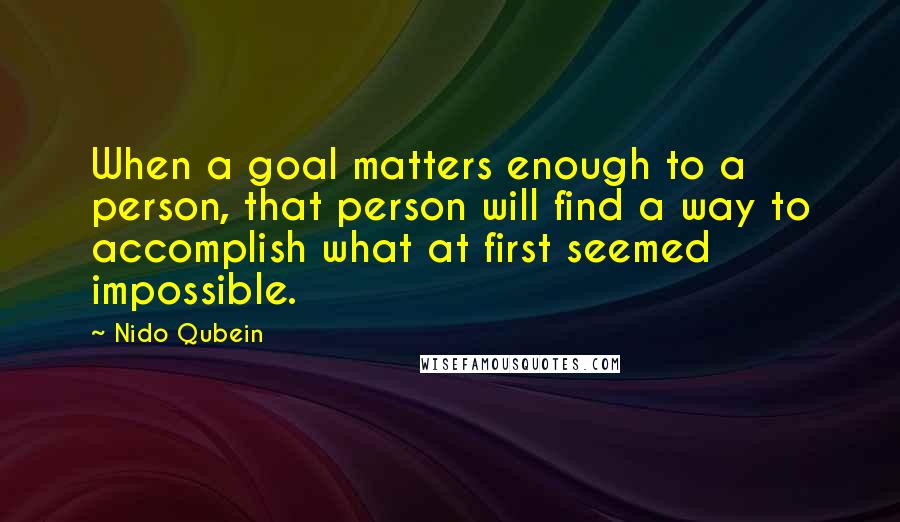 Nido Qubein Quotes: When a goal matters enough to a person, that person will find a way to accomplish what at first seemed impossible.