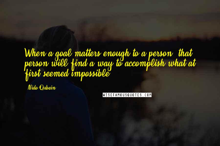 Nido Qubein Quotes: When a goal matters enough to a person, that person will find a way to accomplish what at first seemed impossible.
