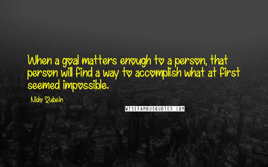 Nido Qubein Quotes: When a goal matters enough to a person, that person will find a way to accomplish what at first seemed impossible.