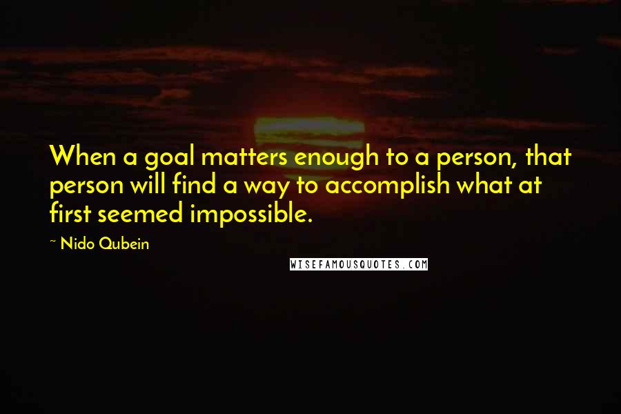 Nido Qubein Quotes: When a goal matters enough to a person, that person will find a way to accomplish what at first seemed impossible.