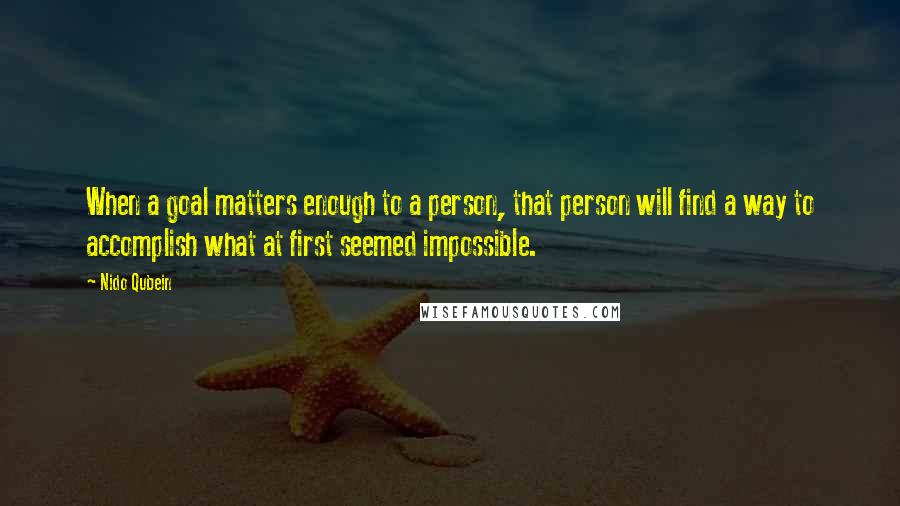 Nido Qubein Quotes: When a goal matters enough to a person, that person will find a way to accomplish what at first seemed impossible.