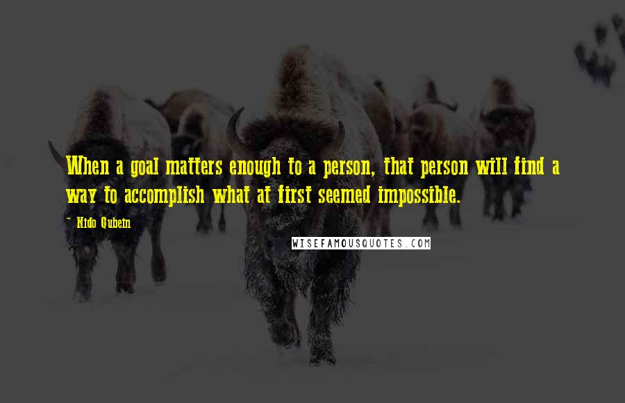 Nido Qubein Quotes: When a goal matters enough to a person, that person will find a way to accomplish what at first seemed impossible.