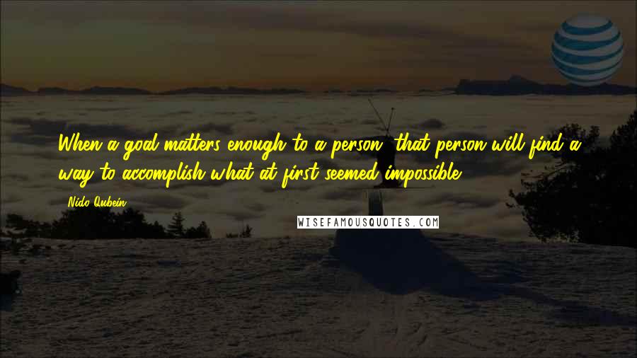 Nido Qubein Quotes: When a goal matters enough to a person, that person will find a way to accomplish what at first seemed impossible.