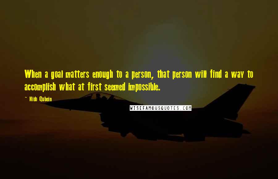 Nido Qubein Quotes: When a goal matters enough to a person, that person will find a way to accomplish what at first seemed impossible.