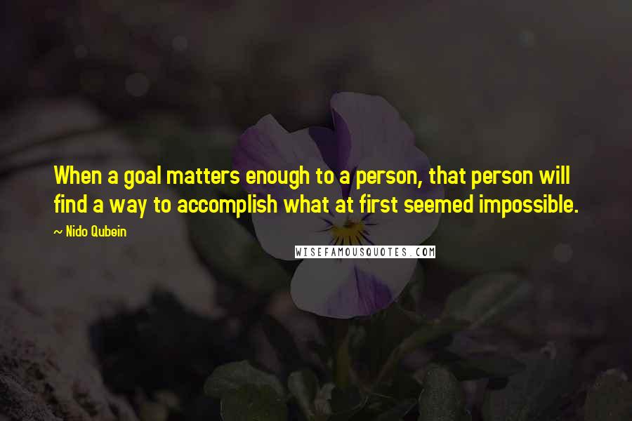 Nido Qubein Quotes: When a goal matters enough to a person, that person will find a way to accomplish what at first seemed impossible.