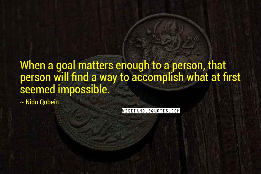 Nido Qubein Quotes: When a goal matters enough to a person, that person will find a way to accomplish what at first seemed impossible.