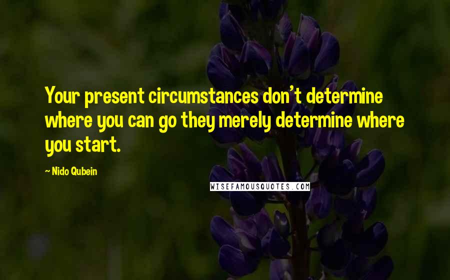 Nido Qubein Quotes: Your present circumstances don't determine where you can go they merely determine where you start.
