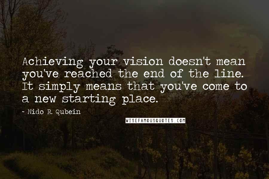 Nido R. Qubein Quotes: Achieving your vision doesn't mean you've reached the end of the line. It simply means that you've come to a new starting place.