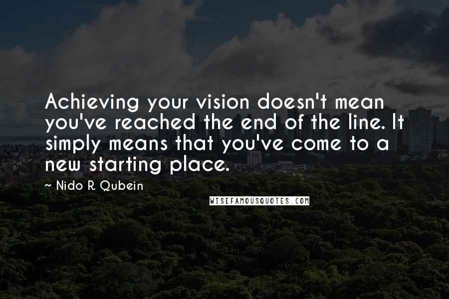 Nido R. Qubein Quotes: Achieving your vision doesn't mean you've reached the end of the line. It simply means that you've come to a new starting place.