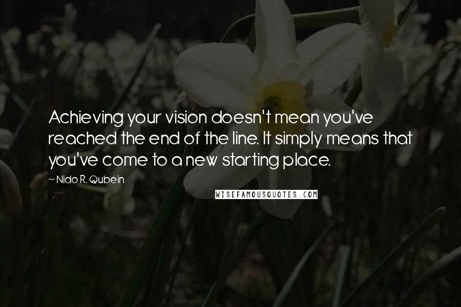 Nido R. Qubein Quotes: Achieving your vision doesn't mean you've reached the end of the line. It simply means that you've come to a new starting place.