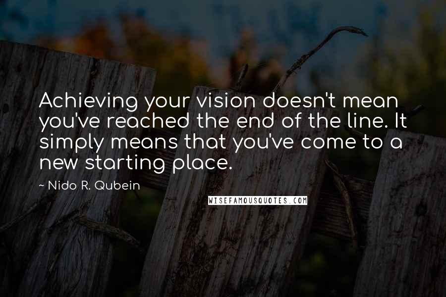 Nido R. Qubein Quotes: Achieving your vision doesn't mean you've reached the end of the line. It simply means that you've come to a new starting place.