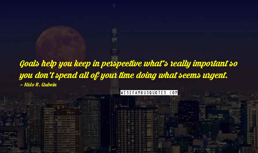 Nido R. Qubein Quotes: Goals help you keep in perspective what's really important so you don't spend all of your time doing what seems urgent.