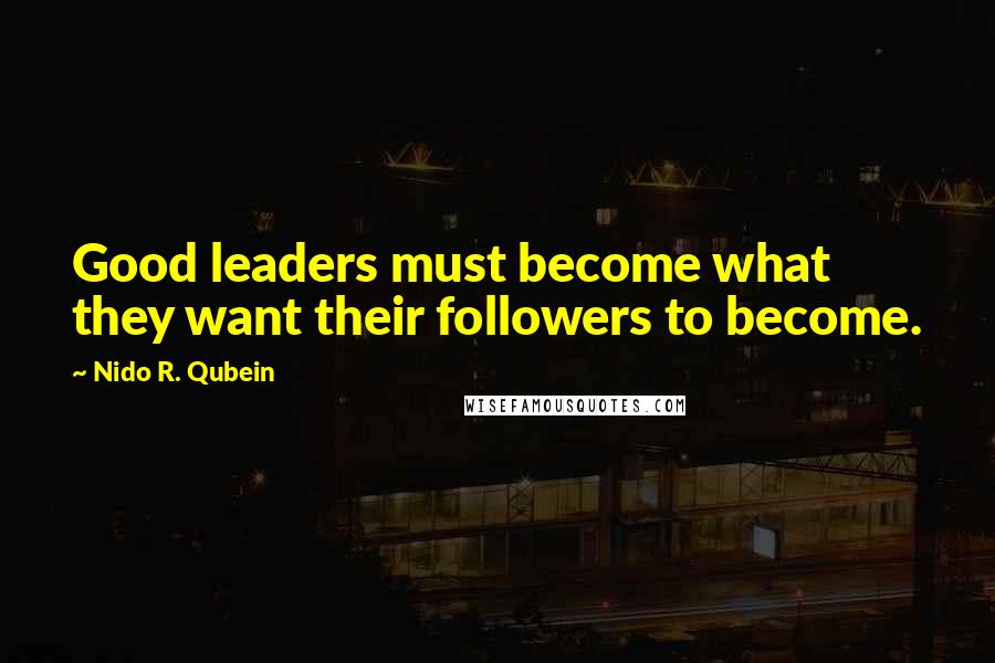 Nido R. Qubein Quotes: Good leaders must become what they want their followers to become.