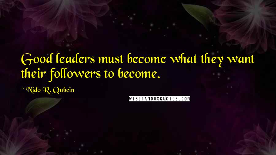 Nido R. Qubein Quotes: Good leaders must become what they want their followers to become.