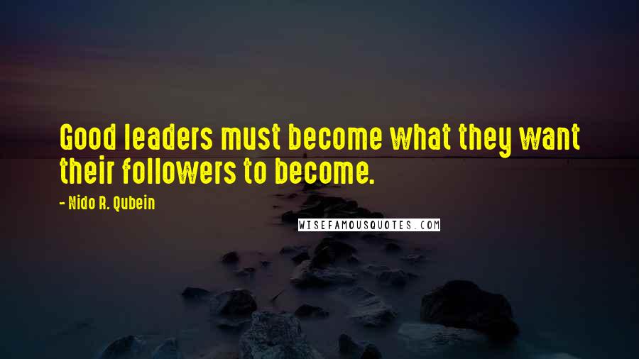 Nido R. Qubein Quotes: Good leaders must become what they want their followers to become.