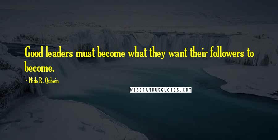 Nido R. Qubein Quotes: Good leaders must become what they want their followers to become.