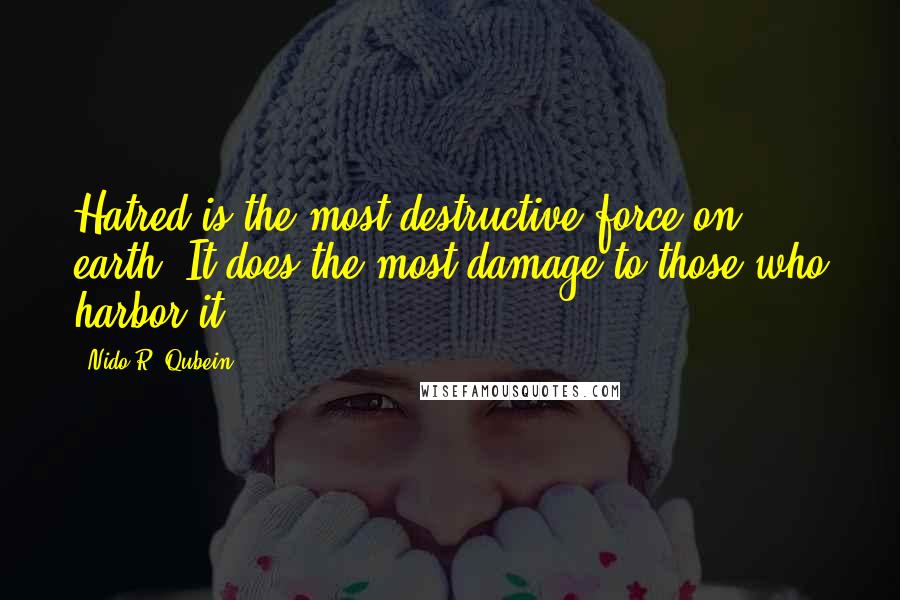 Nido R. Qubein Quotes: Hatred is the most destructive force on earth. It does the most damage to those who harbor it.