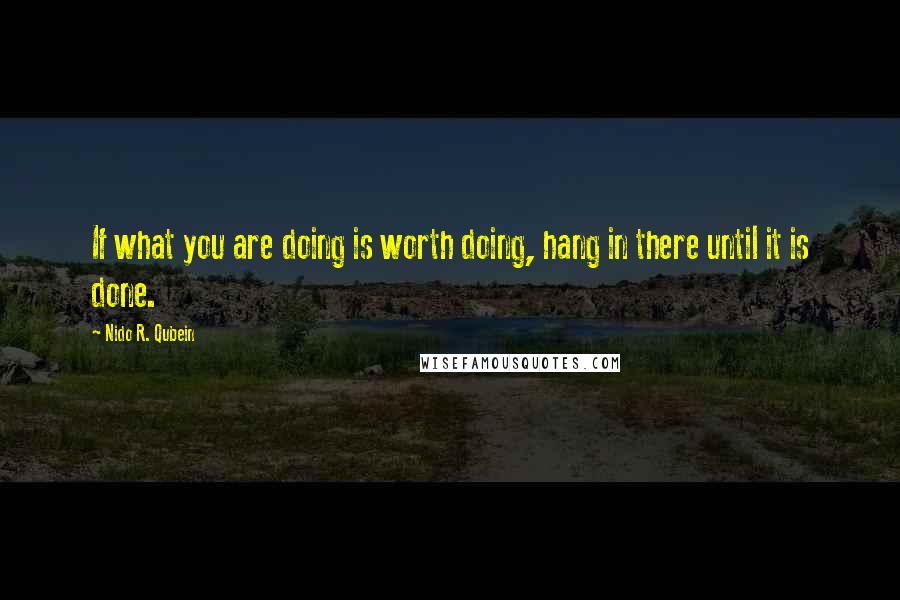 Nido R. Qubein Quotes: If what you are doing is worth doing, hang in there until it is done.