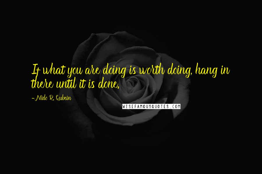 Nido R. Qubein Quotes: If what you are doing is worth doing, hang in there until it is done.