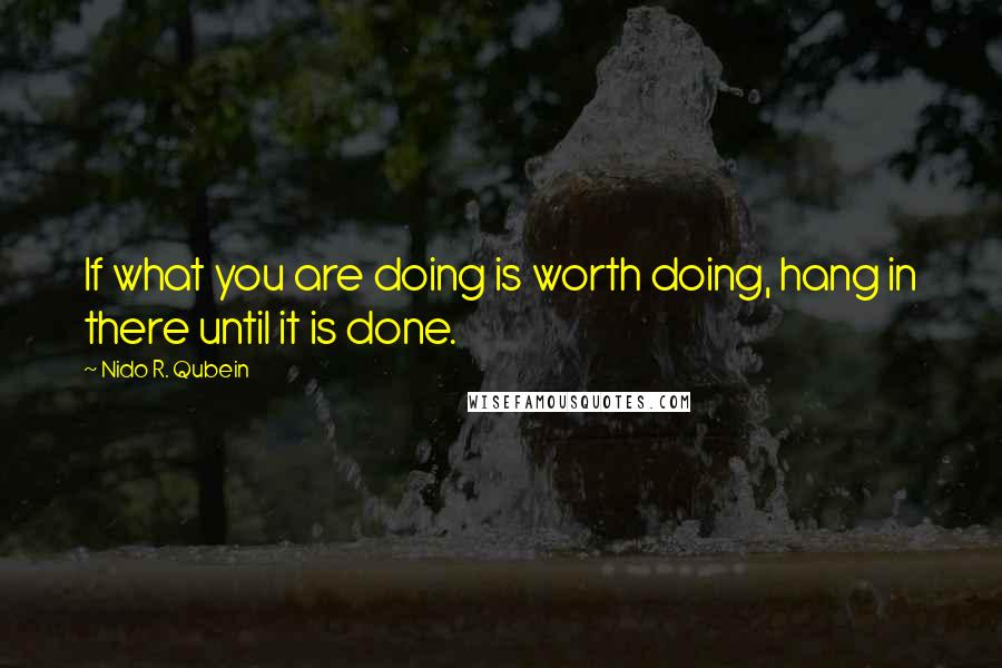 Nido R. Qubein Quotes: If what you are doing is worth doing, hang in there until it is done.