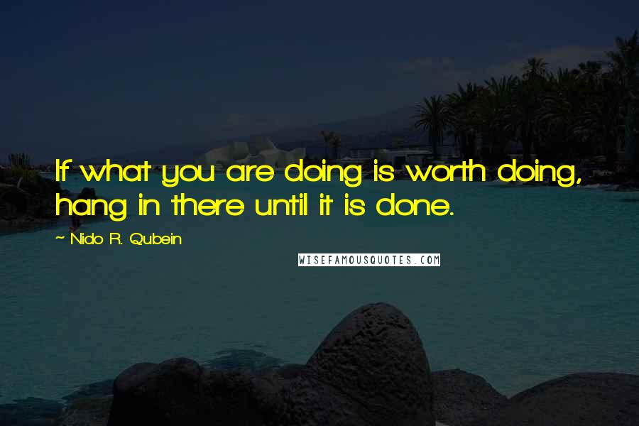 Nido R. Qubein Quotes: If what you are doing is worth doing, hang in there until it is done.